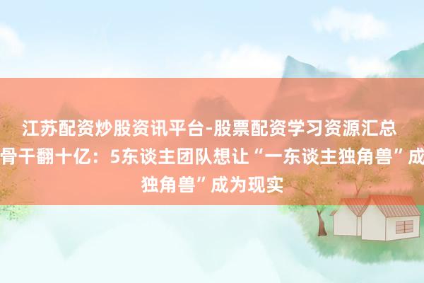 江苏配资炒股资讯平台-股票配资学习资源汇总 一东谈骨干翻十亿：5东谈主团队想让“一东谈主独角兽”成为现实