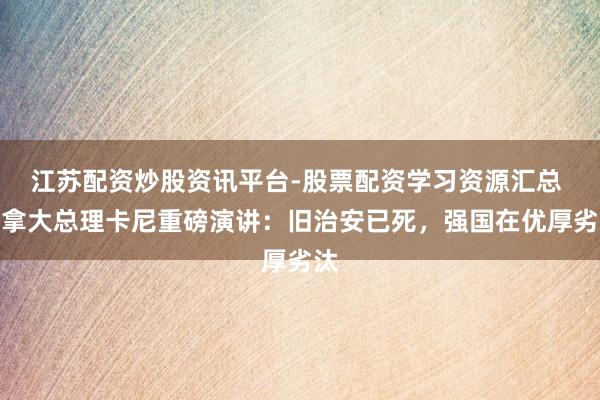 江苏配资炒股资讯平台-股票配资学习资源汇总 加拿大总理卡尼重磅演讲：旧治安已死，强国在优厚劣汰