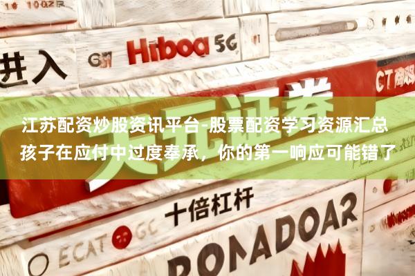 江苏配资炒股资讯平台-股票配资学习资源汇总 孩子在应付中过度奉承，你的第一响应可能错了