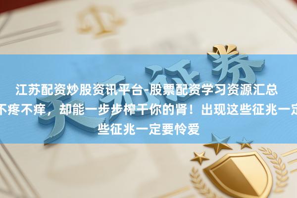 江苏配资炒股资讯平台-股票配资学习资源汇总 这类病不疼不痒，却能一步步榨干你的肾！出现这些征兆一定要怜爱
