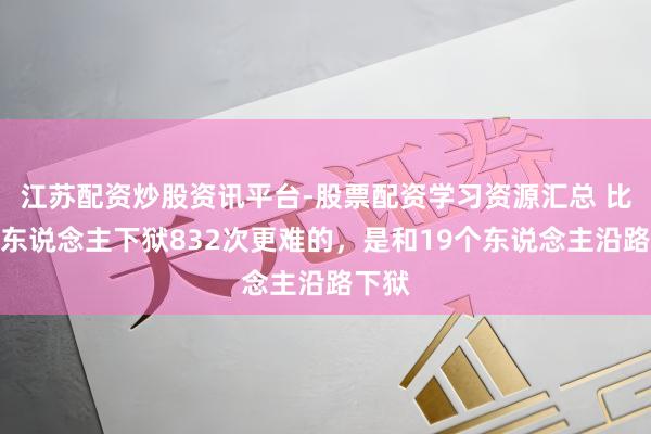 江苏配资炒股资讯平台-股票配资学习资源汇总 比一个东说念主下狱832次更难的，是和19个东说念主沿路下狱