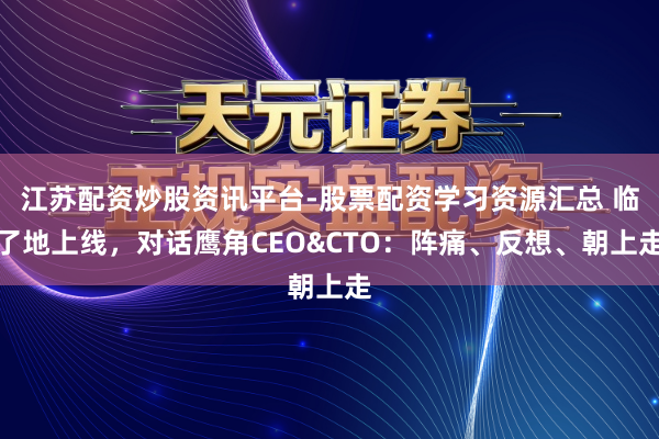 江苏配资炒股资讯平台-股票配资学习资源汇总 临了地上线，对话鹰角CEO&CTO：阵痛、反想、朝上走