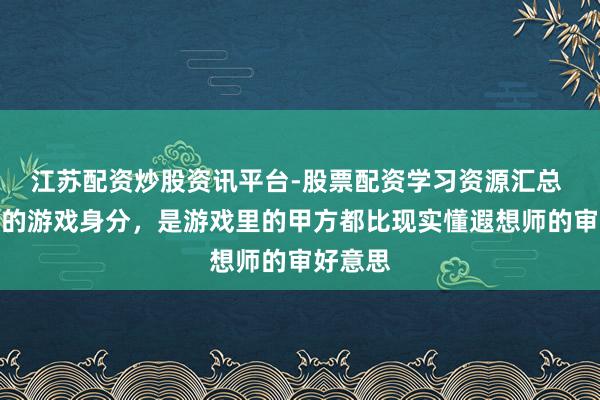 江苏配资炒股资讯平台-股票配资学习资源汇总 最科幻的游戏身分，是游戏里的甲方都比现实懂遐想师的审好意思
