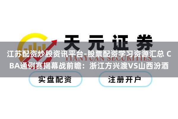 江苏配资炒股资讯平台-股票配资学习资源汇总 CBA通例赛揭幕战前瞻：浙江方兴渡VS山西汾酒